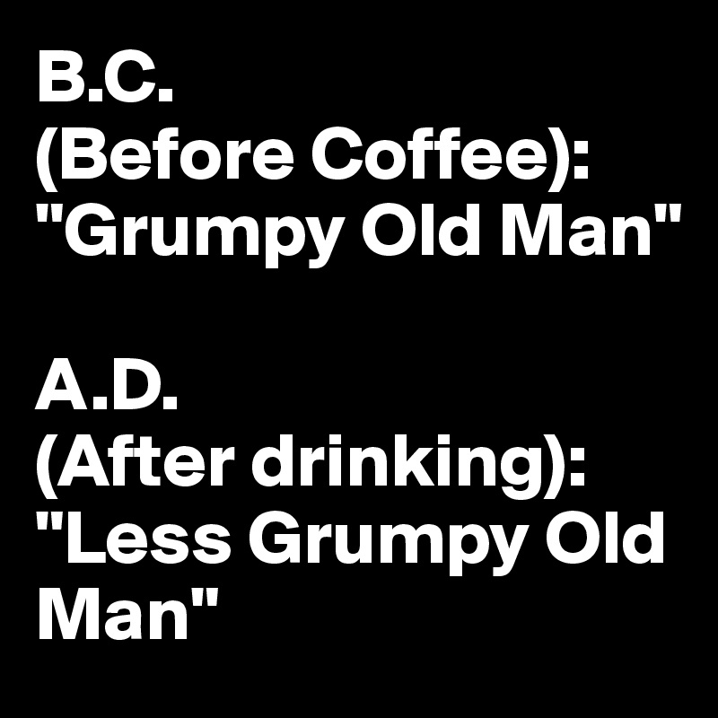B.C.
(Before Coffee): "Grumpy Old Man"

A.D. 
(After drinking): "Less Grumpy Old Man"
