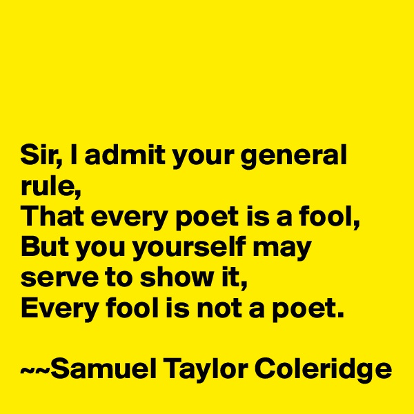 



Sir, I admit your general rule,
That every poet is a fool,
But you yourself may serve to show it,
Every fool is not a poet. 

~~Samuel Taylor Coleridge