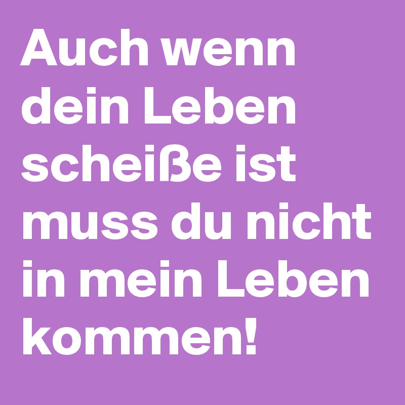 Auch wenn dein Leben scheiße ist muss du nicht in mein Leben kommen!