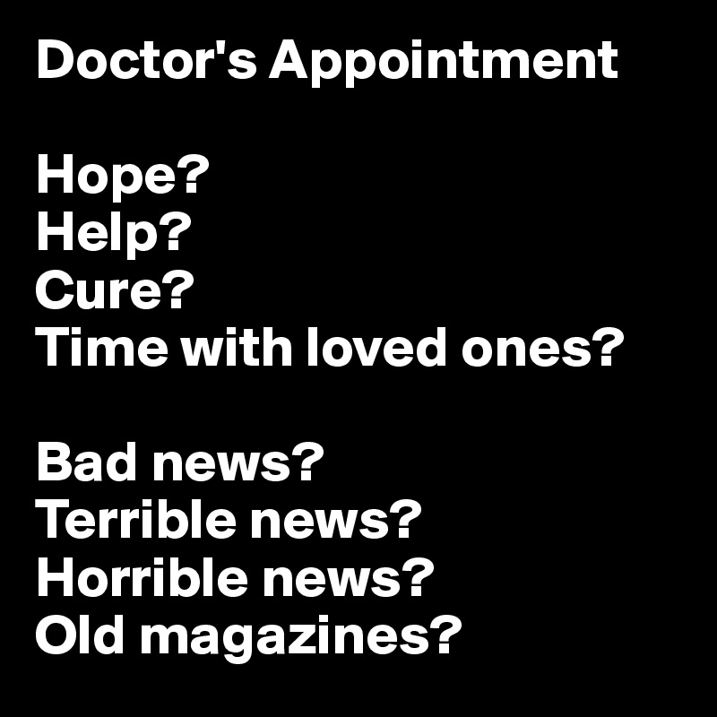 Doctor's Appointment

Hope?
Help?
Cure?
Time with loved ones? 

Bad news?
Terrible news?
Horrible news? 
Old magazines?