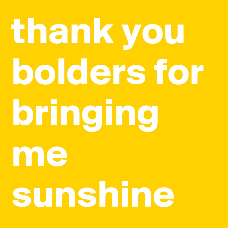 thank you bolders for bringing me sunshine