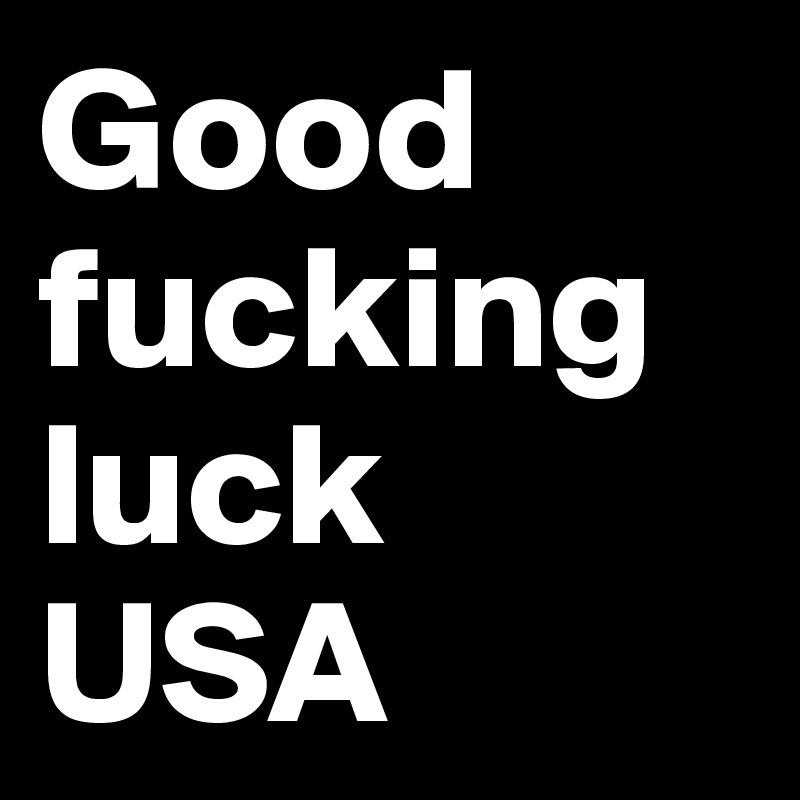 Good fucking luck USA