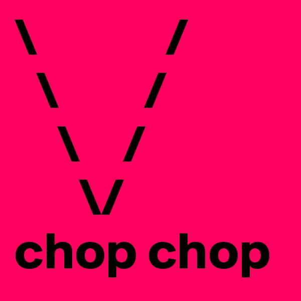 \            /
  \        /
    \    /
      \/
chop chop