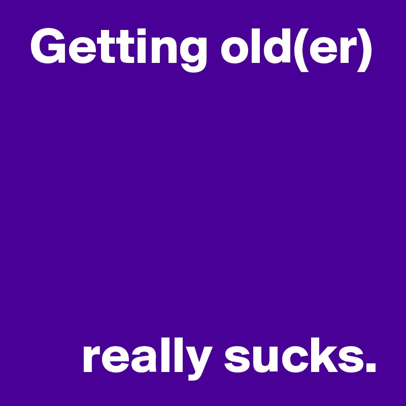  Getting old(er)





      really sucks.