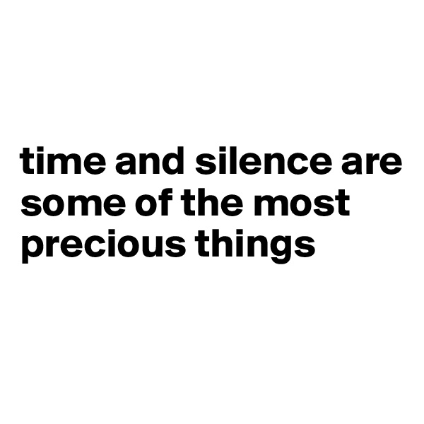 


time and silence are some of the most precious things


