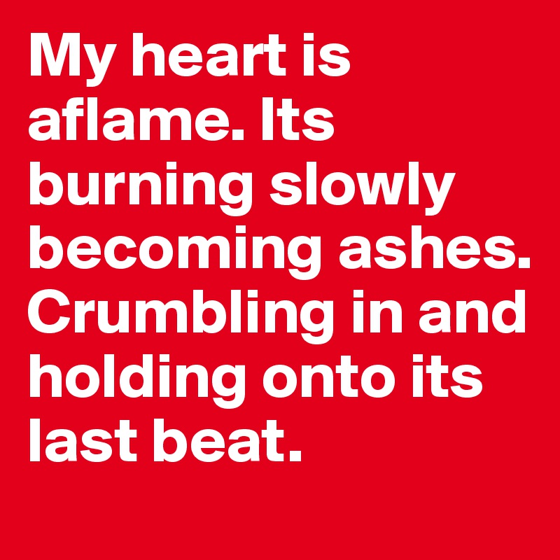My heart is aflame. Its burning slowly becoming ashes. Crumbling in and holding onto its last beat. 