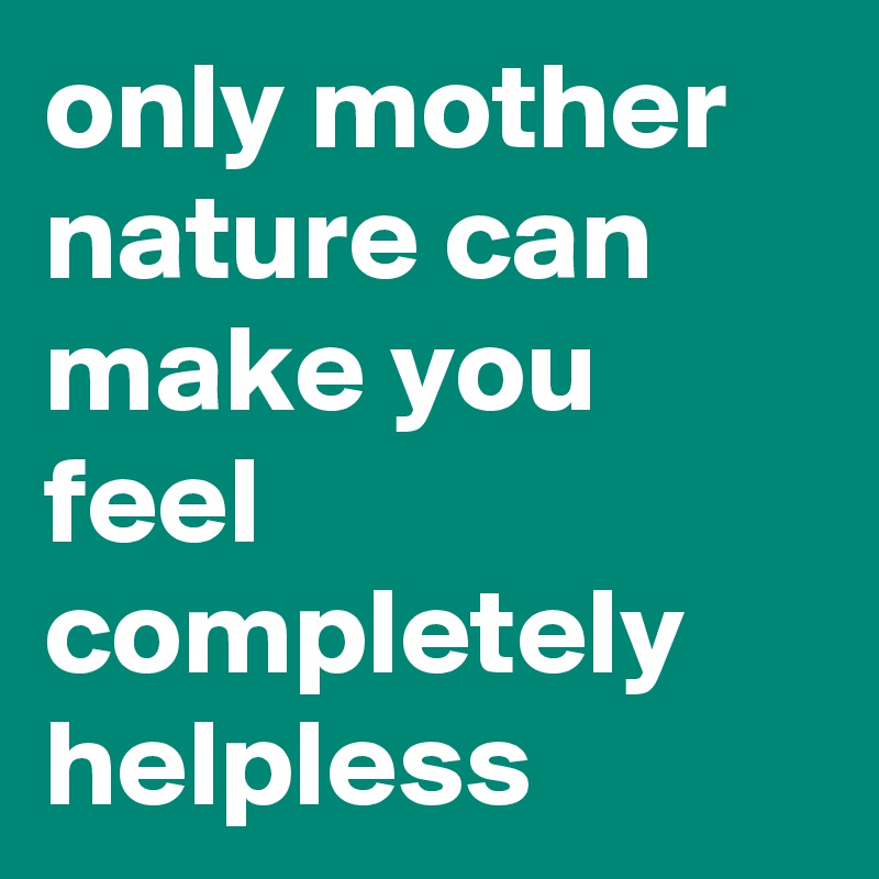 only mother nature can make you feel completely helpless