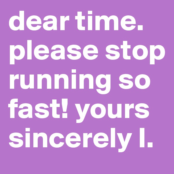dear time. please stop running so fast! yours sincerely I.