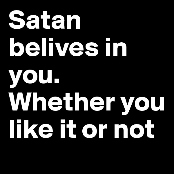 Satan belives in you. Whether you like it or not