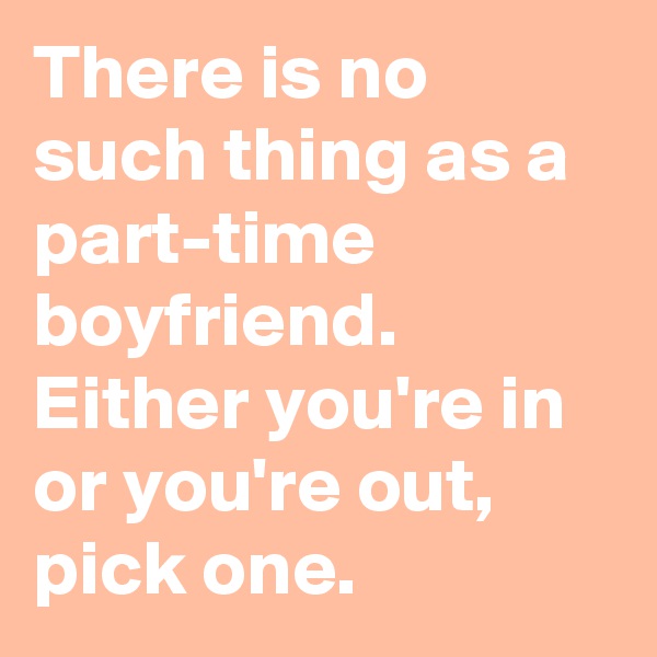 There is no such thing as a part-time boyfriend. Either you're in or you're out, pick one.