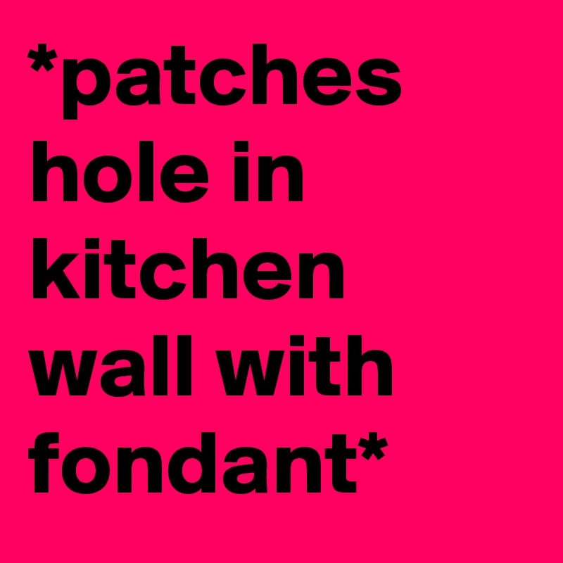 *patches hole in kitchen wall with fondant*