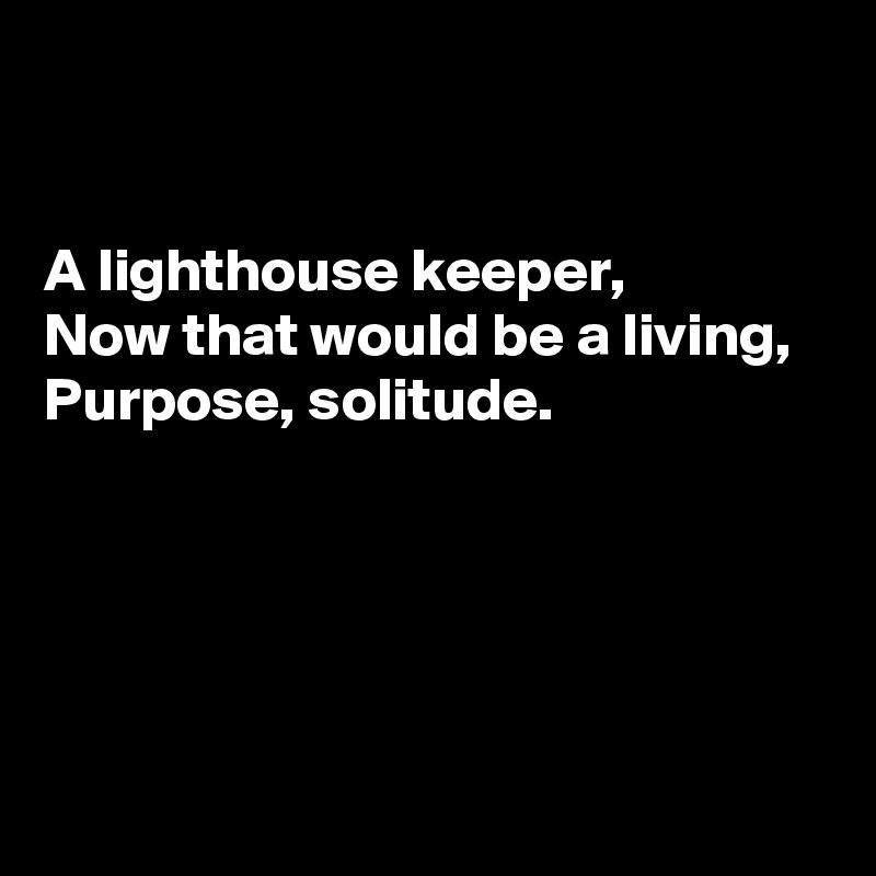 


A lighthouse keeper, 
Now that would be a living, 
Purpose, solitude.





