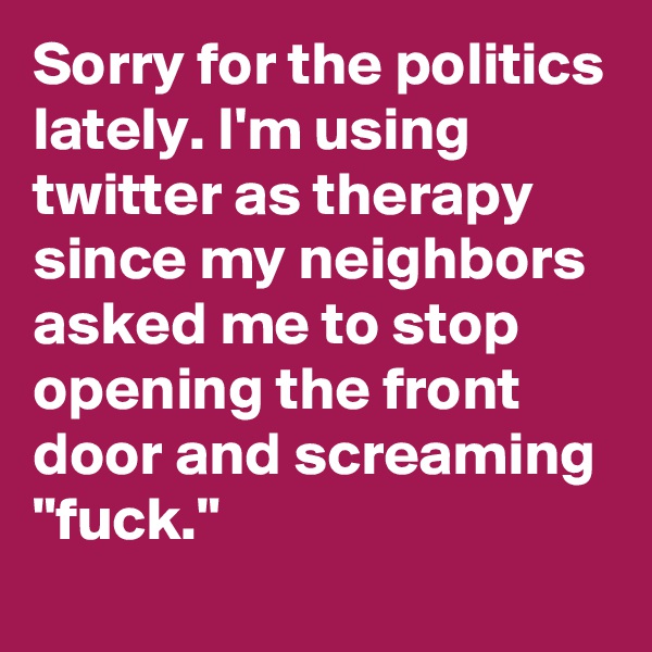 Sorry for the politics lately. I'm using twitter as therapy since my neighbors asked me to stop opening the front door and screaming "fuck."