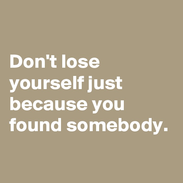 

Don't lose yourself just because you found somebody.
