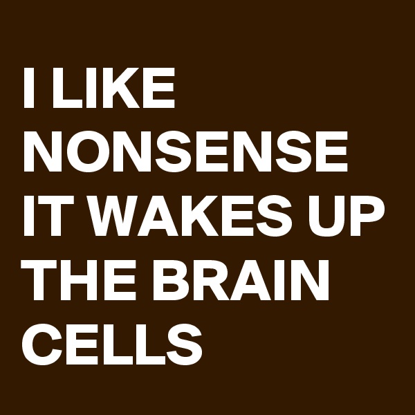 I LIKE NONSENSE IT WAKES UP THE BRAIN CELLS