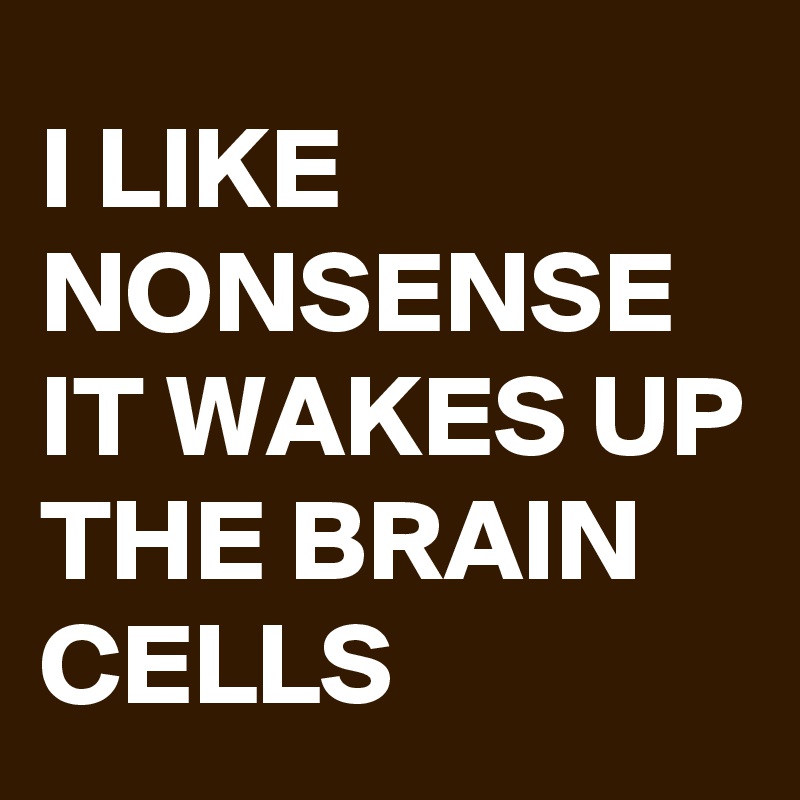 I LIKE NONSENSE IT WAKES UP THE BRAIN CELLS
