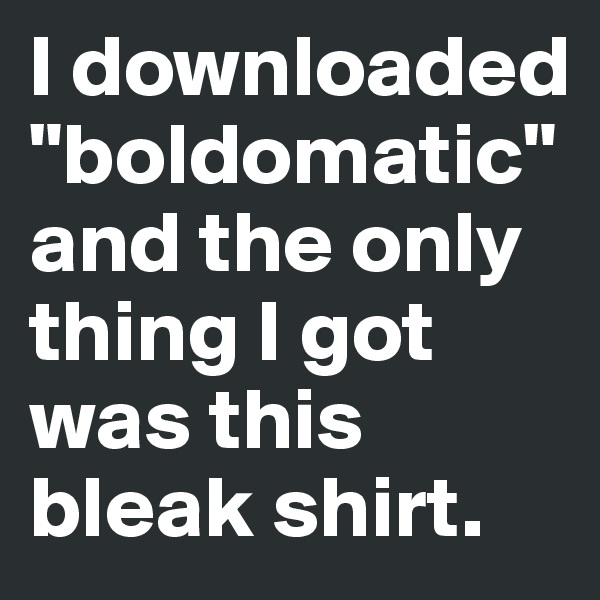 I downloaded
"boldomatic" and the only thing I got was this bleak shirt.