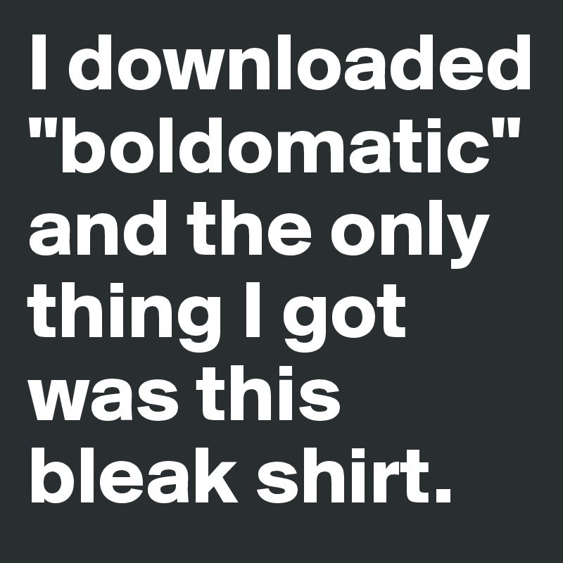 I downloaded
"boldomatic" and the only thing I got was this bleak shirt.