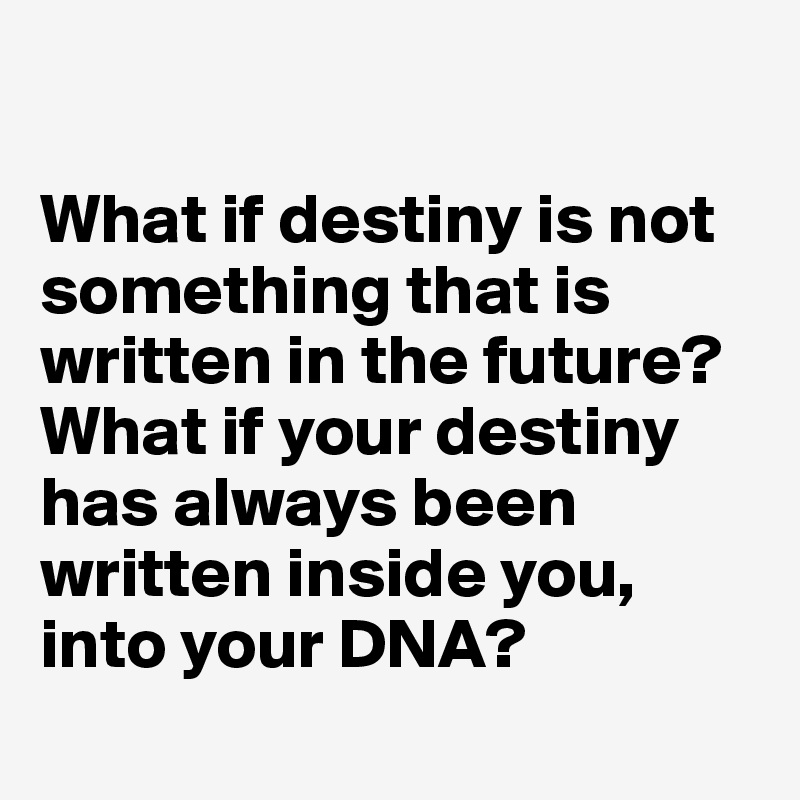 

What if destiny is not something that is written in the future? What if your destiny has always been written inside you, into your DNA?
