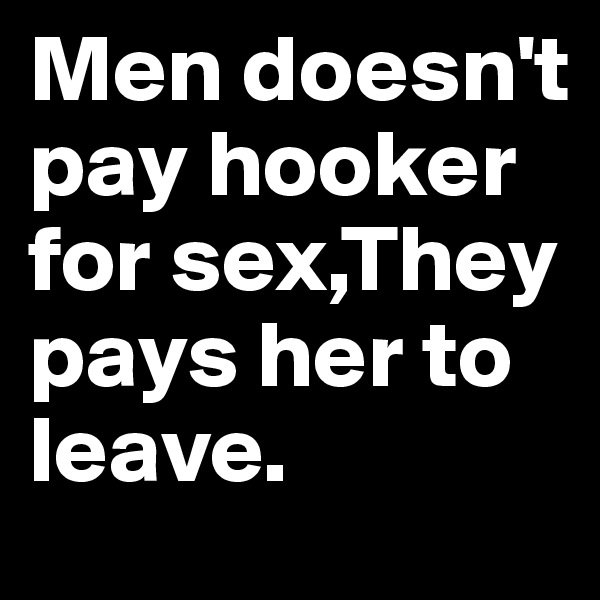 Men doesn't pay hooker for sex,They pays her to leave.