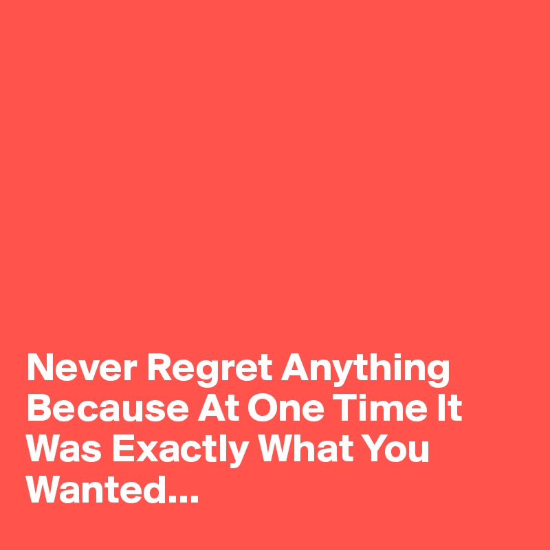 







Never Regret Anything Because At One Time It Was Exactly What You Wanted...