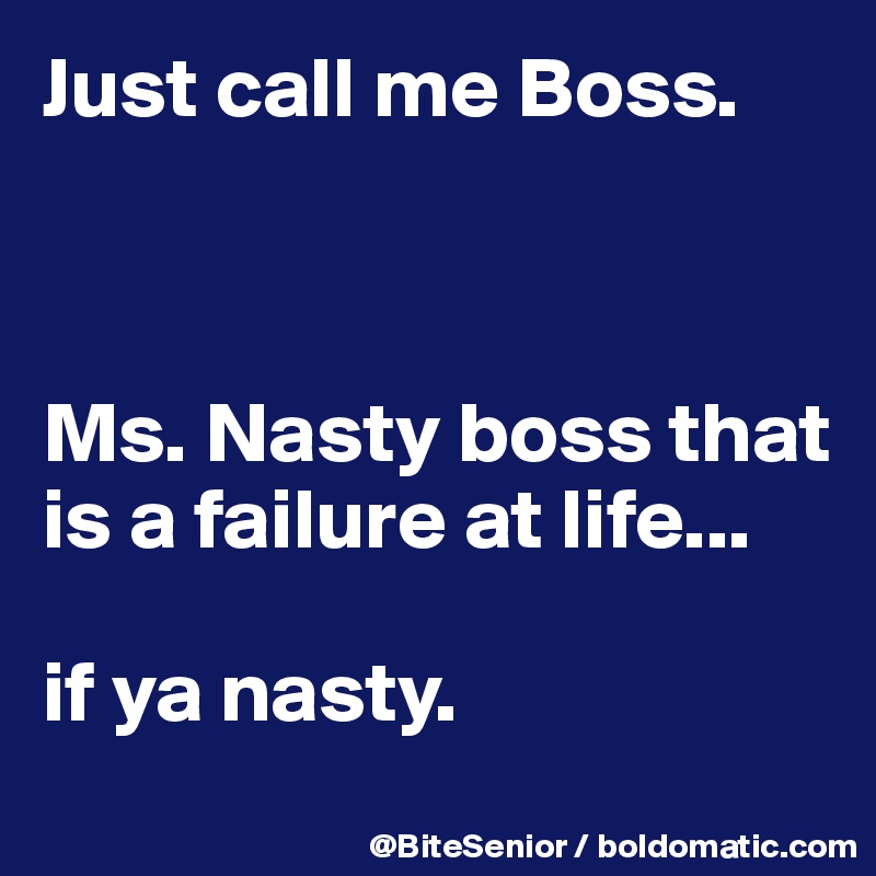 Just call me Boss. 



Ms. Nasty boss that is a failure at life...
                                              if ya nasty. 