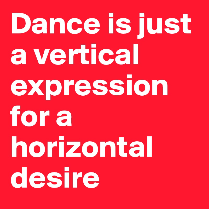 Dance is just a vertical expression for a horizontal desire