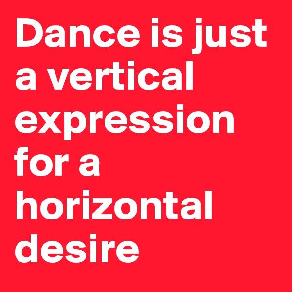 Dance is just a vertical expression for a horizontal desire
