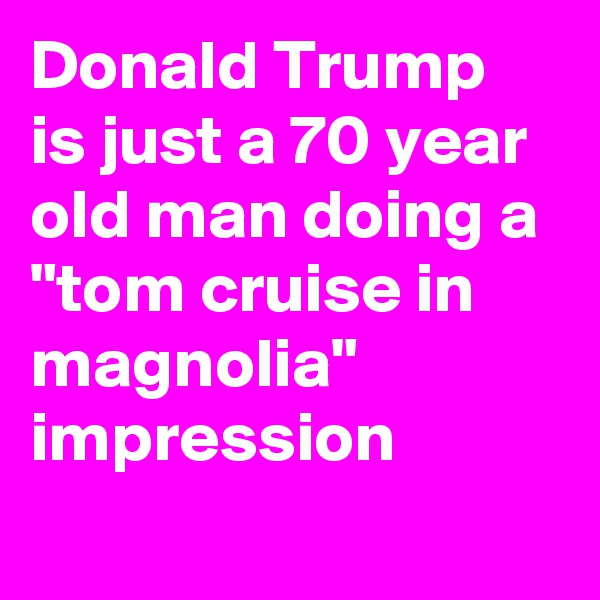 Donald Trump is just a 70 year old man doing a "tom cruise in magnolia" impression