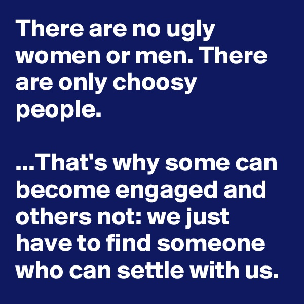 There are no ugly women or men. There are only choosy people. 

...That's why some can become engaged and others not: we just have to find someone who can settle with us.