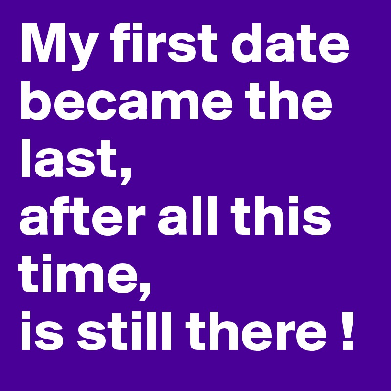 My first date became the last, 
after all this time, 
is still there !