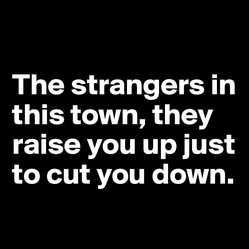 

The strangers in this town, they raise you up just to cut you down.
