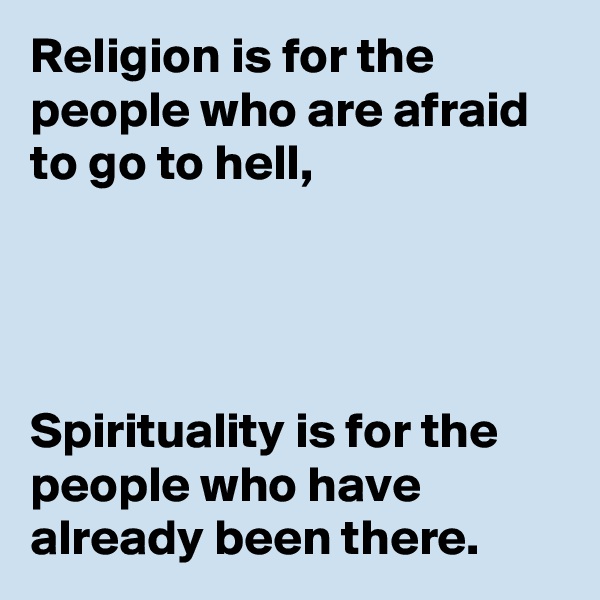 Religion is for the people who are afraid to go to hell, 




Spirituality is for the people who have already been there. 