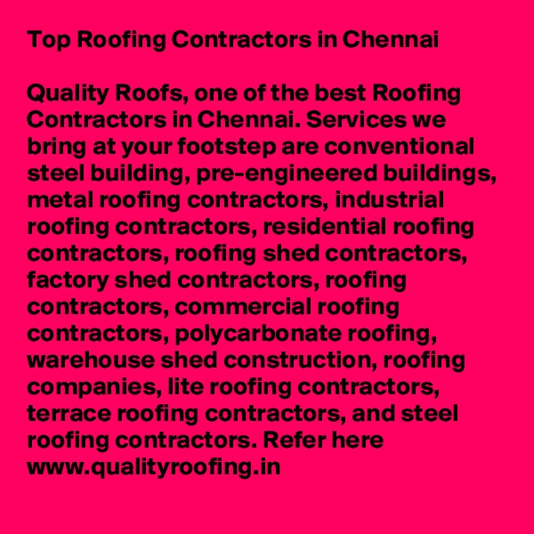 Top Roofing Contractors in Chennai

Quality Roofs, one of the best Roofing Contractors in Chennai. Services we bring at your footstep are conventional steel building, pre-engineered buildings, metal roofing contractors, industrial roofing contractors, residential roofing contractors, roofing shed contractors, factory shed contractors, roofing contractors, commercial roofing contractors, polycarbonate roofing, warehouse shed construction, roofing companies, lite roofing contractors, terrace roofing contractors, and steel roofing contractors. Refer here www.qualityroofing.in
