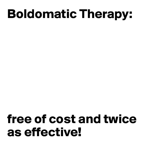 Boldomatic Therapy: 







free of cost and twice as effective!