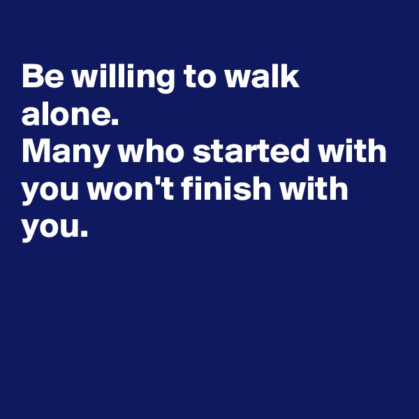 
Be willing to walk alone. 
Many who started with you won't finish with you.



