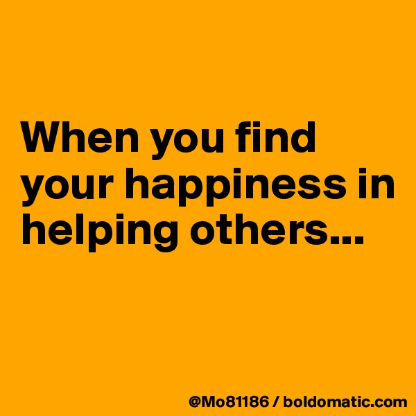 

When you find your happiness in helping others...

