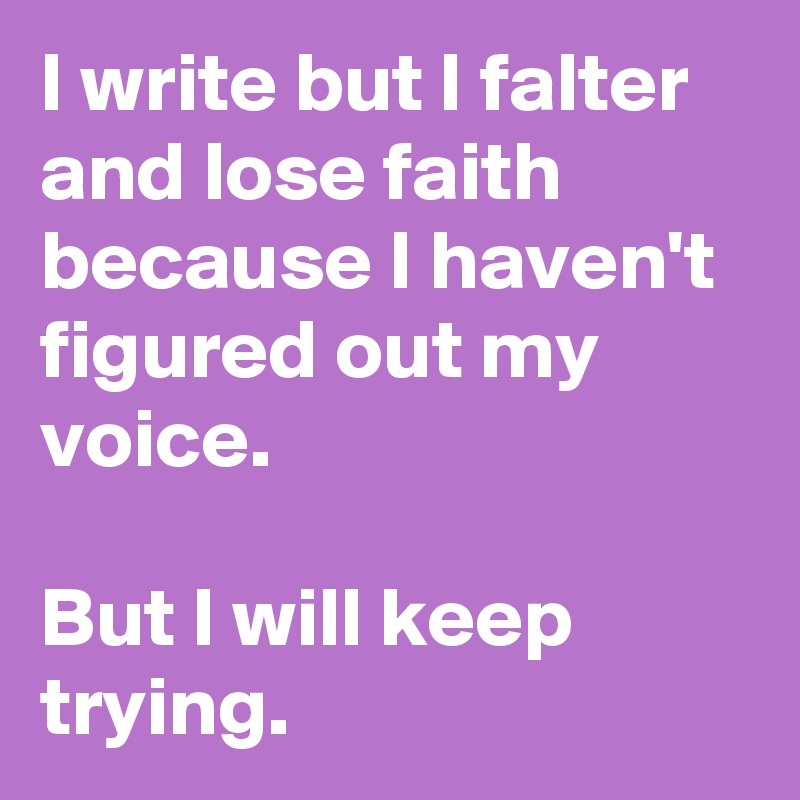 I write but I falter and lose faith because I haven't figured out my voice.

But I will keep trying.