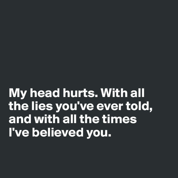 





My head hurts. With all 
the lies you've ever told, and with all the times 
I've believed you.


