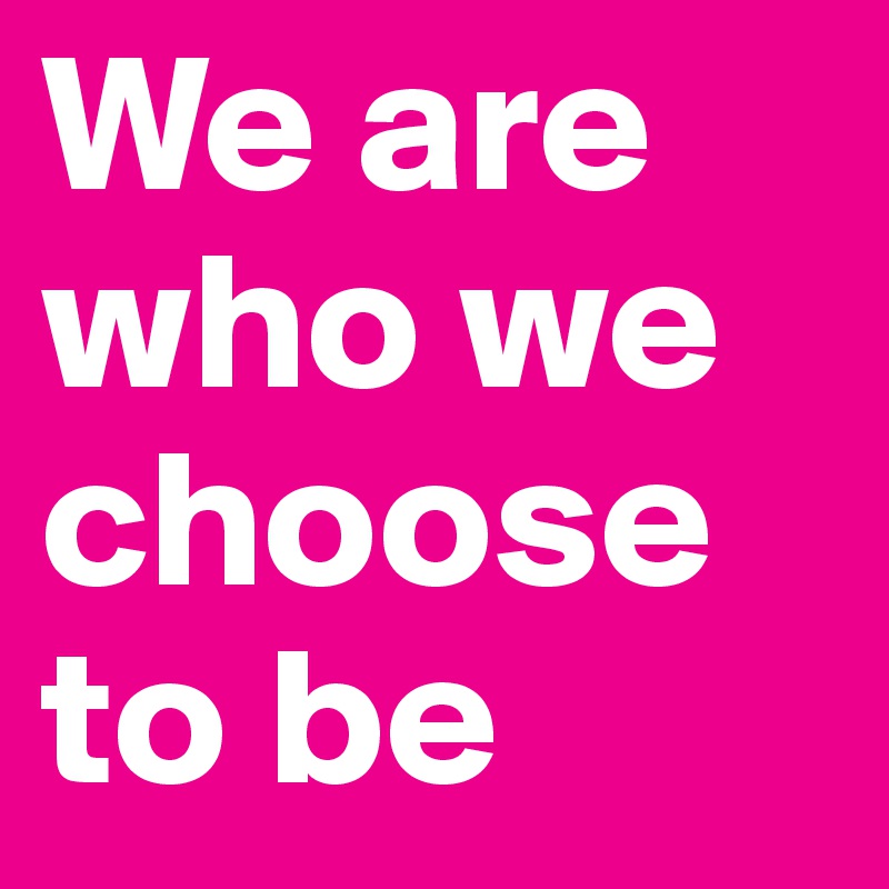 We are who we choose to be
