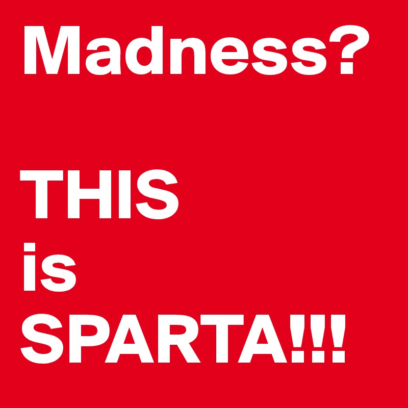 Madness?

THIS 
is
SPARTA!!!