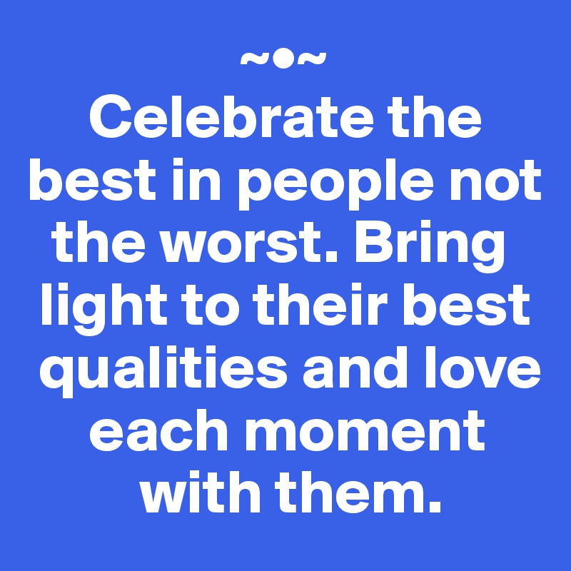                  ~•~
     Celebrate the best in people not 
  the worst. Bring 
 light to their best 
 qualities and love 
     each moment 
         with them.