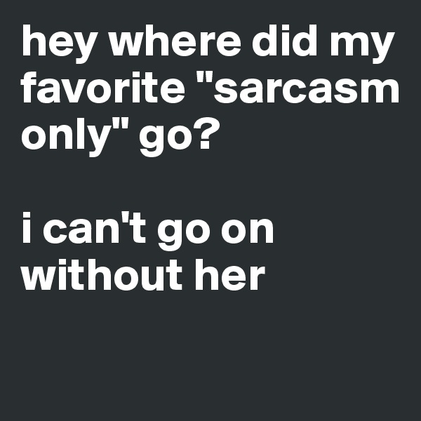 hey where did my favorite "sarcasm only" go?

i can't go on without her
