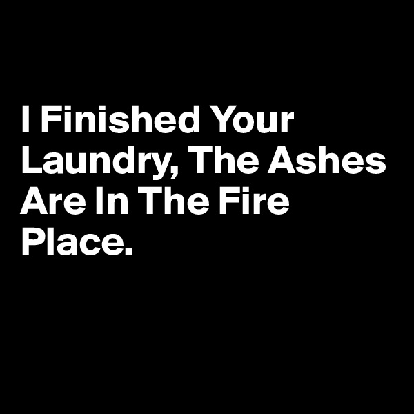 

I Finished Your Laundry, The Ashes Are In The Fire Place.


