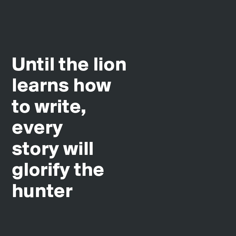 

Until the lion 
learns how
to write, 
every 
story will
glorify the
hunter
