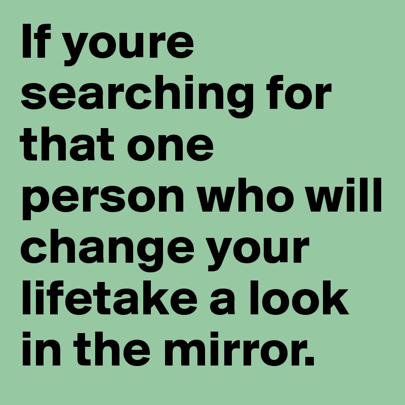 If youre searching for that one person who will change your lifetake a look in the mirror.