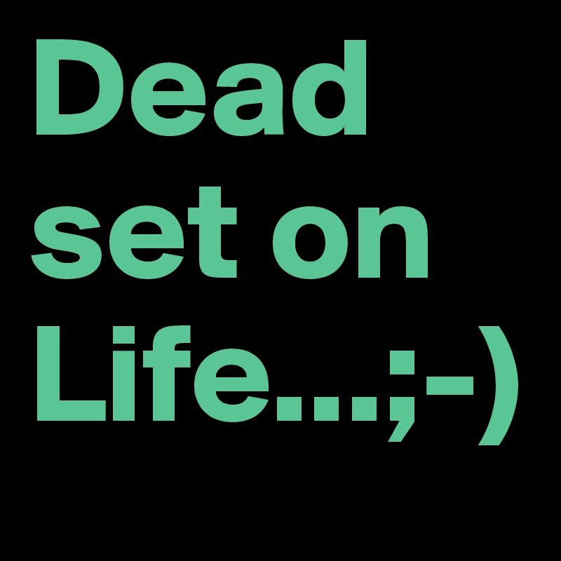 Dead set on Life...;-)