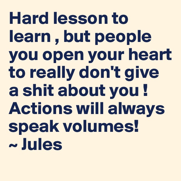 Hard lesson to learn , but people you open your heart to really don't give a shit about you ! Actions will always speak volumes! 
~ Jules 