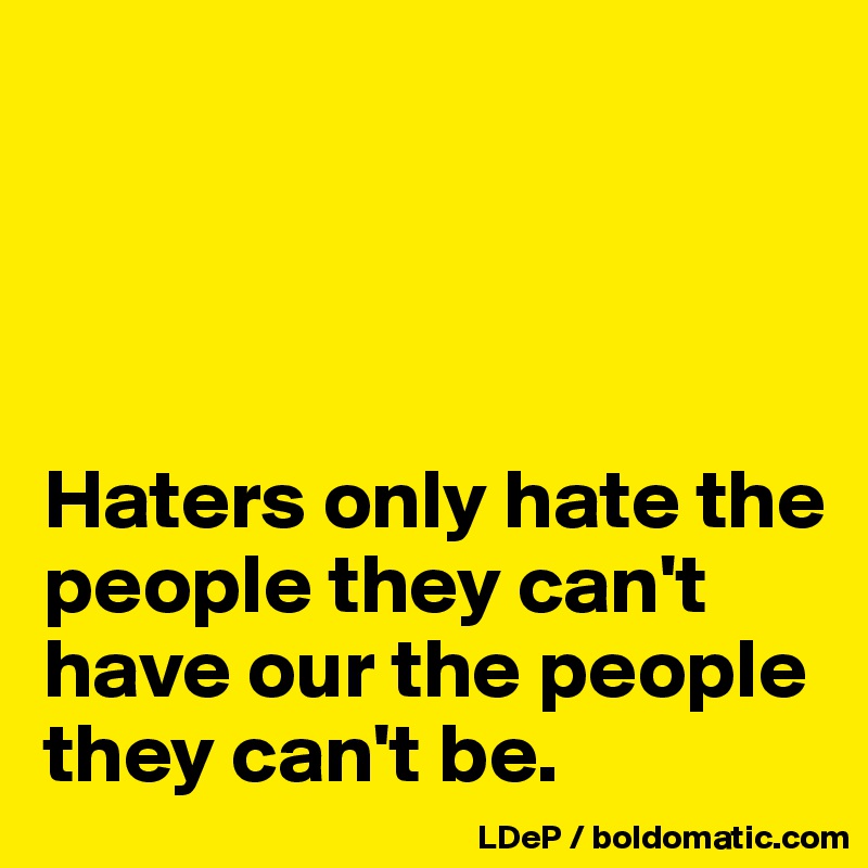 




Haters only hate the people they can't have our the people they can't be. 