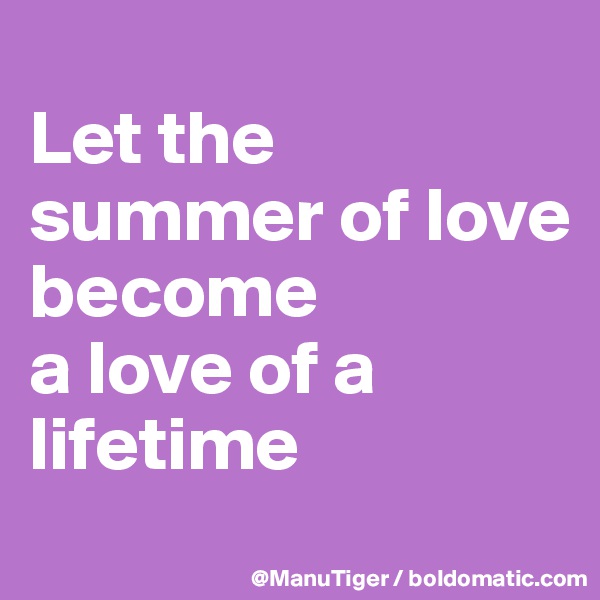 
Let the summer of love 
become 
a love of a lifetime
